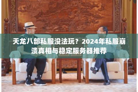 天龙八部私服没法玩？2024年私服崩溃真相与稳定服务器推荐