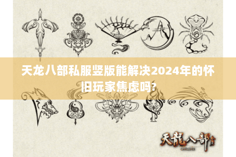 天龙八部私服竖版能解决2024年的怀旧玩家焦虑吗?