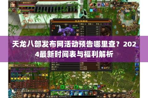 天龙八部发布网活动预告哪里查？2024最新时间表与福利解析