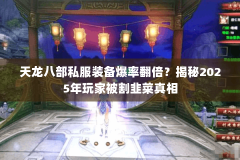 天龙八部私服装备爆率翻倍？揭秘2025年玩家被割韭菜真相