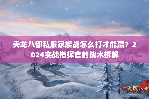 天龙八部私服家族战怎么打才能赢？2024实战指挥官的战术拆解