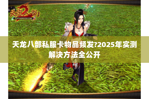 天龙八部私服卡物品频发?2025年实测解决方法全公开