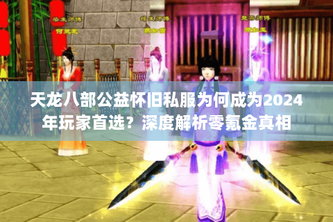 天龙八部公益怀旧私服为何成为2024年玩家首选？深度解析零氪金真相