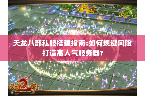 天龙八部私服搭建指南:如何规避风险打造高人气服务器?