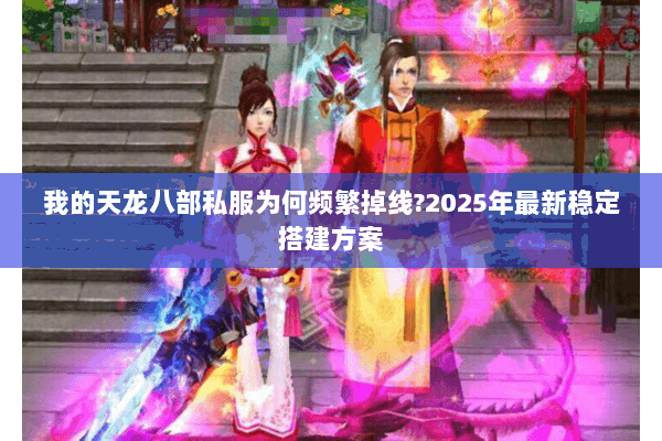 我的天龙八部私服为何频繁掉线?2025年最新稳定搭建方案