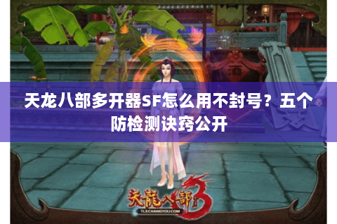 天龙八部多开器SF怎么用不封号？五个防检测诀窍公开