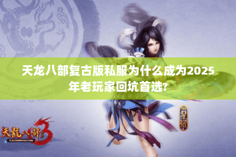 天龙八部复古版私服为什么成为2025年老玩家回坑首选?