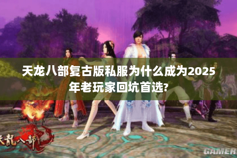 天龙八部复古版私服为什么成为2025年老玩家回坑首选?