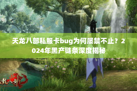 天龙八部私服卡bug为何屡禁不止？2024年黑产链条深度揭秘