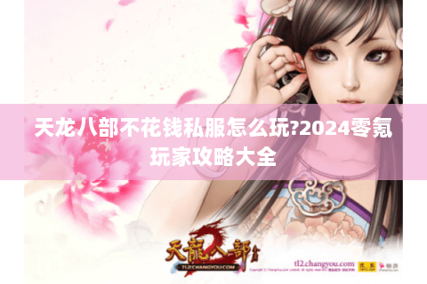 天龙八部不花钱私服怎么玩?2024零氪玩家攻略大全