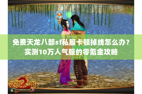 免费天龙八部sf私服卡顿掉线怎么办？实测10万人气服的零氪金攻略