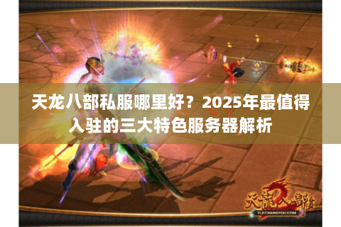 天龙八部私服哪里好？2025年最值得入驻的三大特色服务器解析