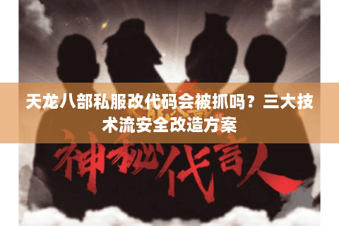 天龙八部私服改代码会被抓吗？三大技术流安全改造方案