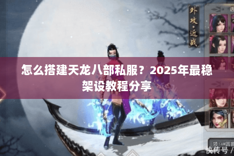 怎么搭建天龙八部私服？2025年最稳架设教程分享