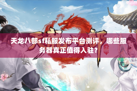 天龙八部sf私服发布平台测评，哪些服务器真正值得入驻？