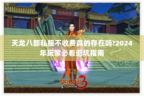 天龙八部私服不收费真的存在吗?2024年玩家必看避坑指南