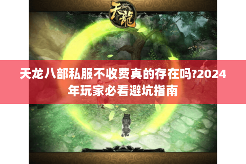 天龙八部私服不收费真的存在吗?2024年玩家必看避坑指南