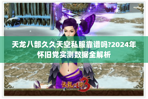 天龙八部久久天空私服靠谱吗?2024年怀旧党实测数据全解析