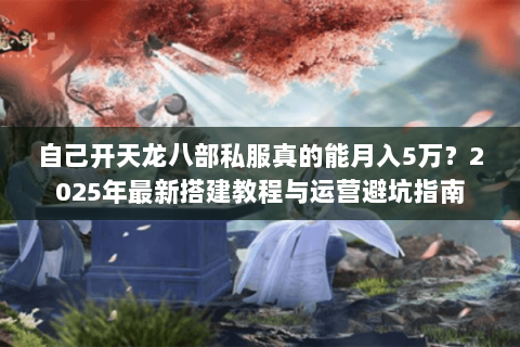 自己开天龙八部私服真的能月入5万？2025年最新搭建教程与运营避坑指南