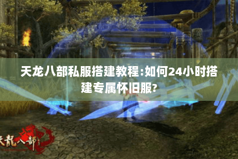 天龙八部私服搭建教程:如何24小时搭建专属怀旧服?