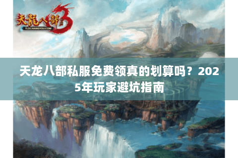 天龙八部私服免费领真的划算吗？2025年玩家避坑指南