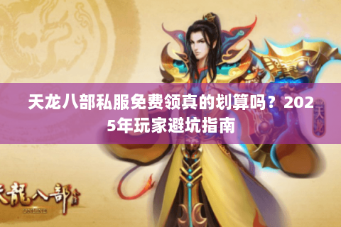 天龙八部私服免费领真的划算吗？2025年玩家避坑指南
