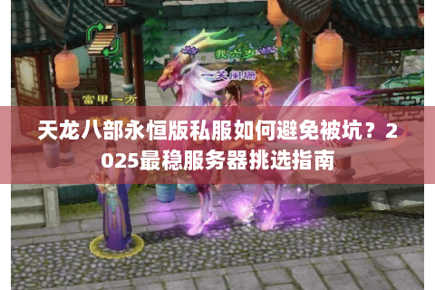 天龙八部永恒版私服如何避免被坑？2025最稳服务器挑选指南