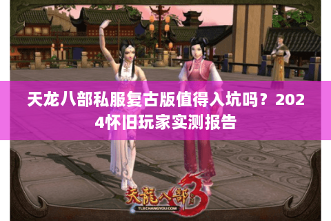 天龙八部私服复古版值得入坑吗？2024怀旧玩家实测报告