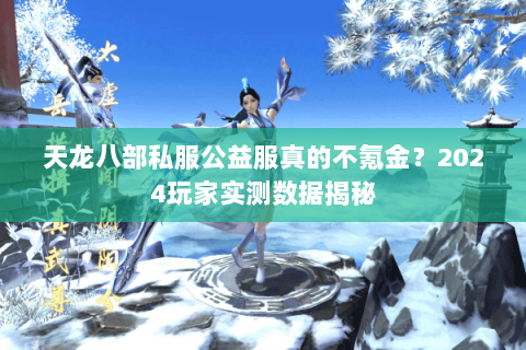 天龙八部私服公益服真的不氪金？2024玩家实测数据揭秘