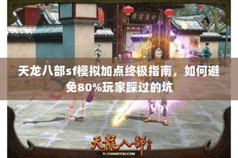 天龙八部sf模拟加点终极指南，如何避免80%玩家踩过的坑