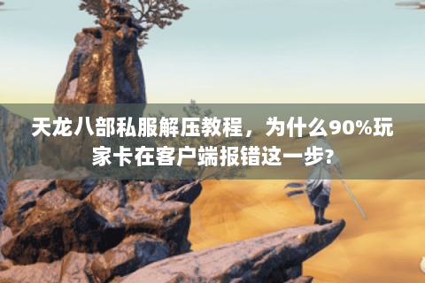 天龙八部私服解压教程，为什么90%玩家卡在客户端报错这一步?
