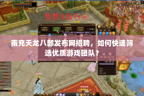 南充天龙八部发布网招聘，如何快速筛选优质游戏团队？