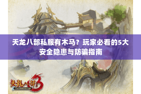 天龙八部私服有木马？玩家必看的5大安全隐患与防骗指南