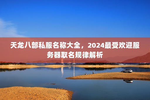 天龙八部私服名称大全，2024最受欢迎服务器取名规律解析