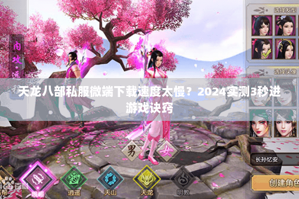 天龙八部私服微端下载速度太慢？2024实测3秒进游戏诀窍