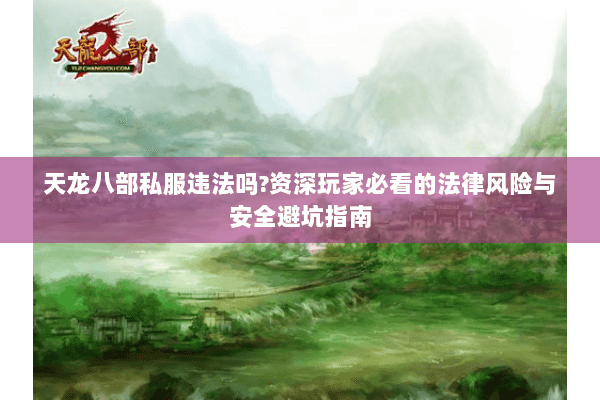 天龙八部私服违法吗?资深玩家必看的法律风险与安全避坑指南