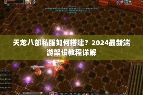 天龙八部私服如何搭建？2024最新端游架设教程详解