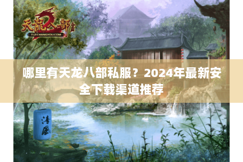 哪里有天龙八部私服？2024年最新安全下载渠道推荐