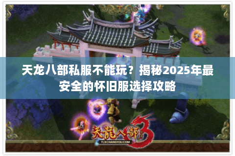 天龙八部私服不能玩？揭秘2025年最安全的怀旧服选择攻略