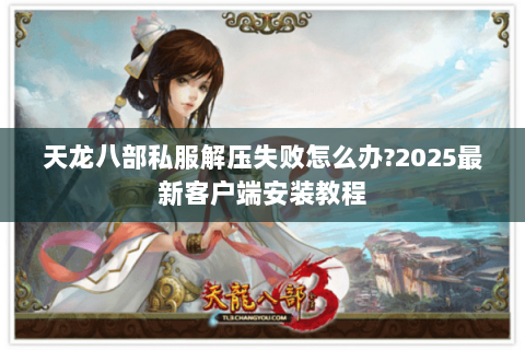 天龙八部私服解压失败怎么办?2025最新客户端安装教程