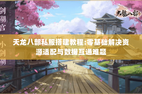 天龙八部私服搭建教程:零基础解决资源适配与数据互通难题