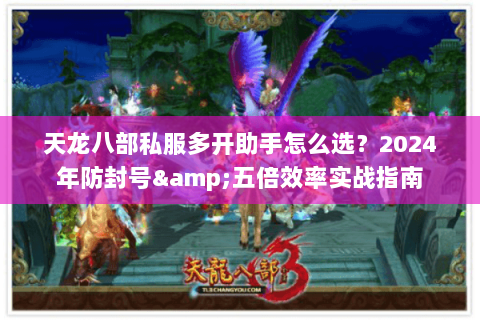 天龙八部私服多开助手怎么选？2024年防封号&五倍效率实战指南