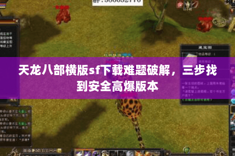 天龙八部横版sf下载难题破解，三步找到安全高爆版本