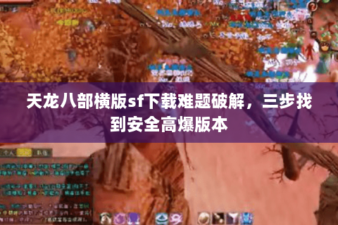 天龙八部横版sf下载难题破解，三步找到安全高爆版本