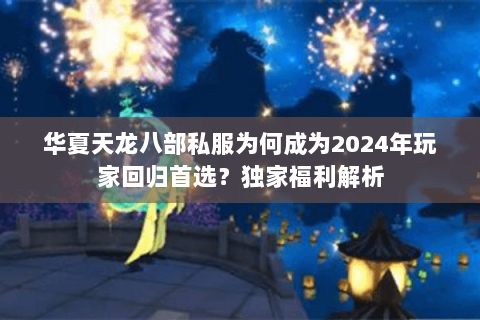 华夏天龙八部私服为何成为2024年玩家回归首选？独家福利解析