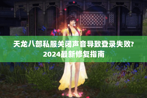 天龙八部私服关闭声音导致登录失败?2024最新修复指南