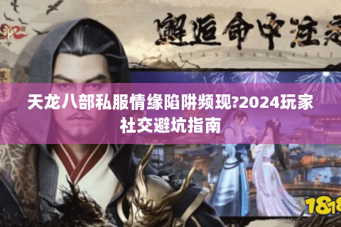 天龙八部私服情缘陷阱频现?2024玩家社交避坑指南