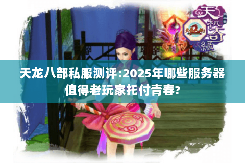 天龙八部私服测评:2025年哪些服务器值得老玩家托付青春?