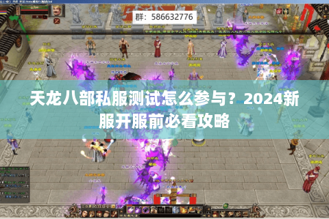 天龙八部私服测试怎么参与？2024新服开服前必看攻略