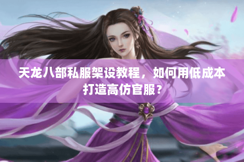天龙八部私服架设教程，如何用低成本打造高仿官服？